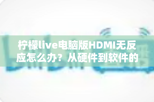 柠檬live电脑版HDMI无反应怎么办？从硬件到软件的全流程排查指南