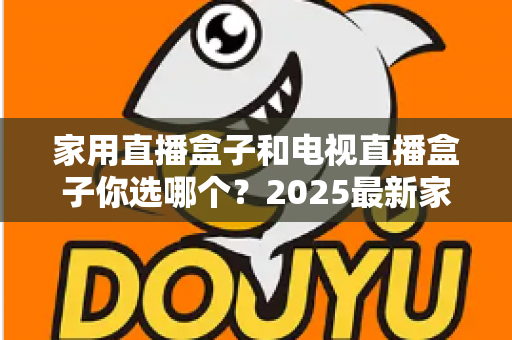 家用直播盒子和电视直播盒子你选哪个?2025最新家庭选购指南助你避坑不踩雷 家用直播盒子和电视直播盒子你选哪个?2025最新家庭选购指南助你避坑不踩雷