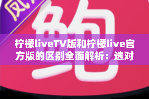 柠檬liveTV版和柠檬live官方版的区别全面解析：选对版本，观影体验直接翻倍