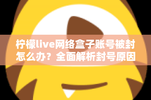 柠檬live网络盒子账号被封怎么办？全面解析封号原因、解封流程与实用预防技巧