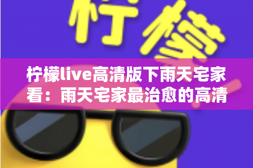 柠檬live高清版下雨天宅家看：雨天宅家最治愈的高清观影休闲新方式