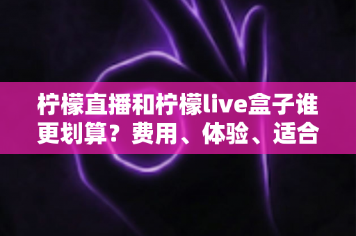 柠檬直播和柠檬live盒子谁更划算?费用、体验、适合人群一站式深度对比指南 柠檬直播和柠檬live盒子谁更划算?费用、体验、适合人群一站式深度对比指南