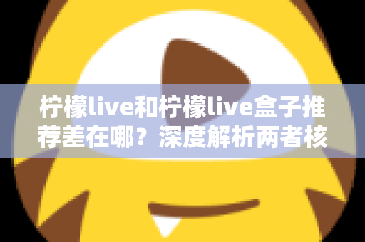 柠檬live和柠檬live盒子推荐差在哪？深度解析两者核心区别与选购指南