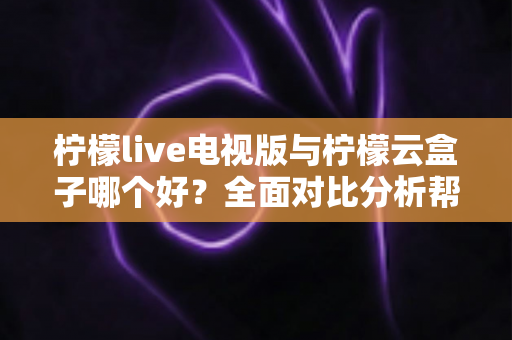柠檬live电视版与柠檬云盒子哪个好?全面对比分析帮你做出最佳选择 柠檬live电视版与柠檬云盒子哪个好?全面对比分析帮你做出最佳选择