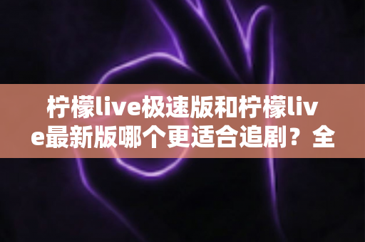 柠檬live极速版和柠檬live最新版哪个更适合追剧?全方位深度对比评测,帮你找到最佳观影搭档 柠檬live极速版和柠檬live最新版哪个更适合追剧?全方位深度对比评测,帮你找到最佳观影搭档