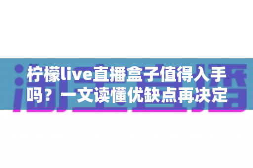 柠檬live直播盒子值得入手吗?一文读懂优缺点再决定 柠檬live直播盒子值得入手吗?一文读懂优缺点再决定