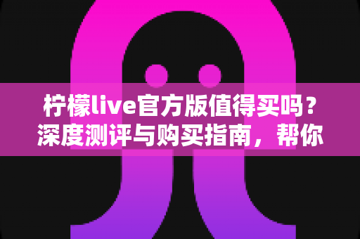柠檬live官方版值得买吗？深度测评与购买指南，帮你避坑省钱做决定