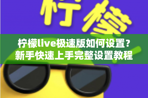 柠檬live极速版如何设置？新手快速上手完整设置教程与实用技巧指南