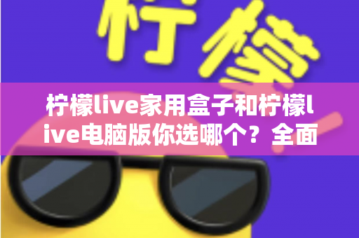柠檬live家用盒子和柠檬live电脑版你选哪个？全面对比解析助你找到最适合的直播观影方案