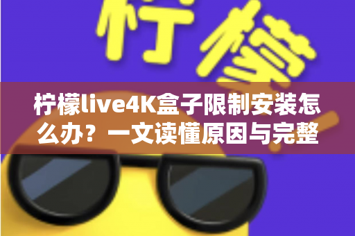 柠檬live4K盒子限制安装怎么办？一文读懂原因与完整解决教程