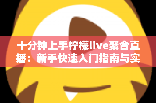 十分钟上手柠檬live聚合直播：新手快速入门指南与实用技巧全解析