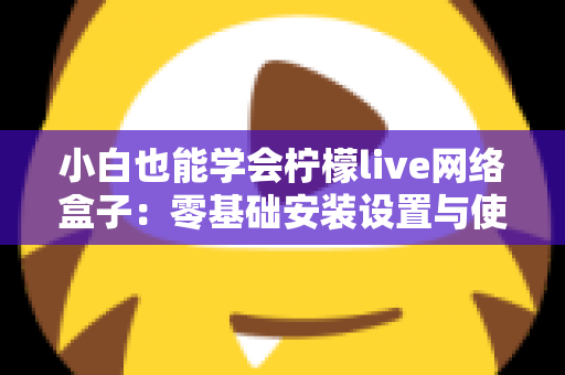 小白也能学会柠檬live网络盒子：零基础安装设置与使用全攻略