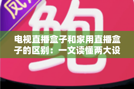 电视直播盒子和家用直播盒子的区别:一文读懂两大设备的定位、功能与选购技巧 电视直播盒子和家用直播盒子的区别:一文读懂两大设备的定位、功能与选购技巧