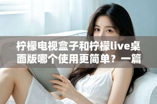 柠檬电视盒子和柠檬live桌面版哪个使用更简单？一篇讲透差异的实用选购指南