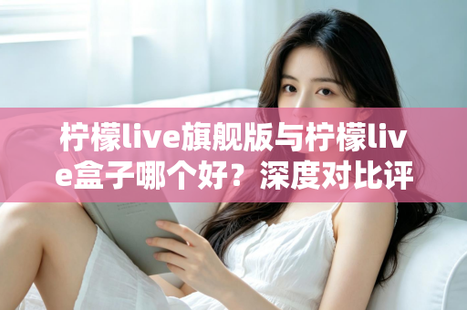 柠檬live旗舰版与柠檬live盒子哪个好？深度对比评测帮你选对直播工具