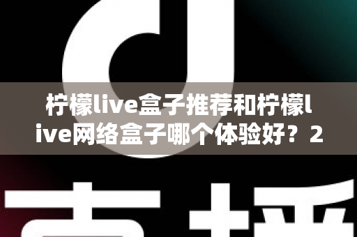 柠檬live盒子推荐和柠檬live网络盒子哪个体验好？2025年最全选购对比指南与深度测评