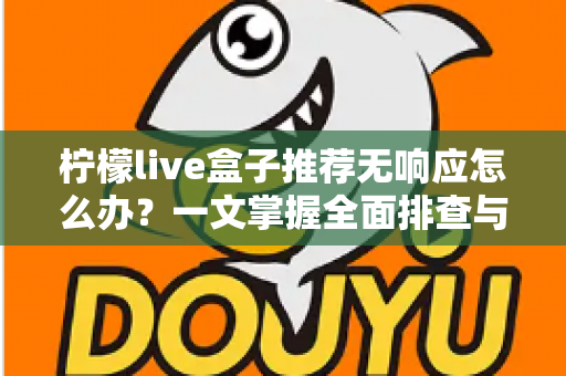柠檬live盒子推荐无响应怎么办？一文掌握全面排查与高效解决技巧