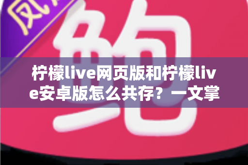 柠檬live网页版和柠檬live安卓版怎么共存?一文掌握双端同时使用的完整攻略 柠檬live网页版和柠檬live安卓版怎么共存?一文掌握双端同时使用的完整攻略
