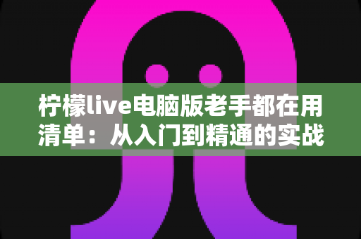 柠檬live电脑版老手都在用清单：从入门到精通的实战秘籍大公开