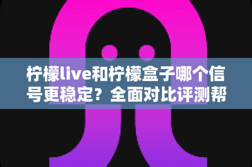 柠檬live和柠檬盒子哪个信号更稳定？全面对比评测帮你选出最佳观影方案