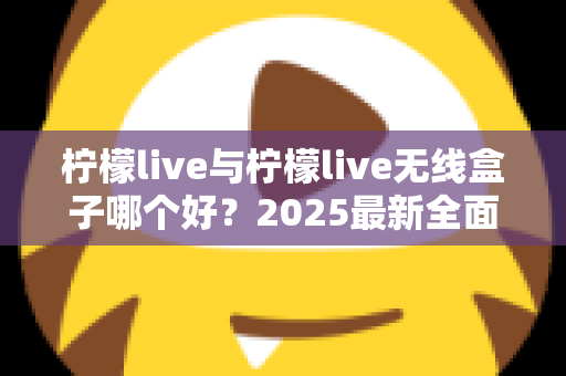 柠檬live与柠檬live无线盒子哪个好？2025最新全面对比选购指南帮你轻松做决定
