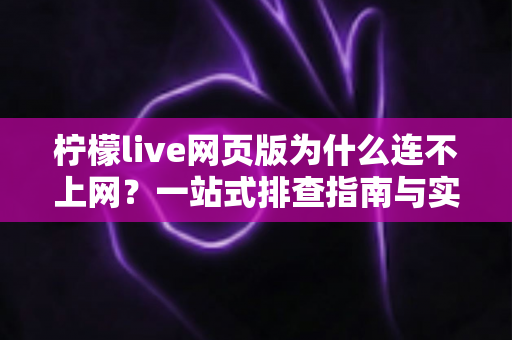 柠檬live网页版为什么连不上网？一站式排查指南与实用解决方案
