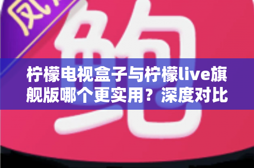 柠檬电视盒子与柠檬live旗舰版哪个更实用？深度对比帮你选对不花冤枉钱