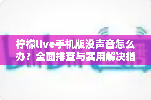柠檬live手机版没声音怎么办？全面排查与实用解决指南