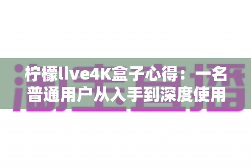 柠檬live4K盒子心得：一名普通用户从入手到深度使用的真实体验分享