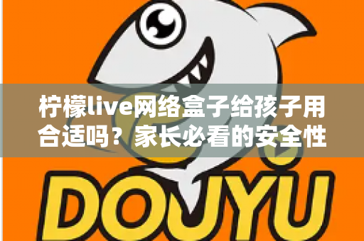 柠檬live网络盒子给孩子用合适吗?家长必看的安全性分析与实用指南 柠檬live网络盒子给孩子用合适吗?家长必看的安全性分析与实用指南