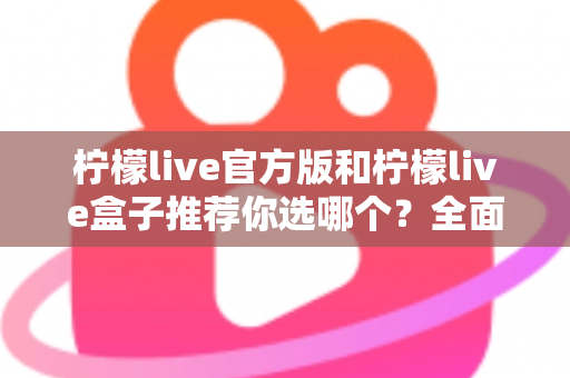 柠檬live官方版和柠檬live盒子推荐你选哪个？全面对比解析助你做出最佳选择