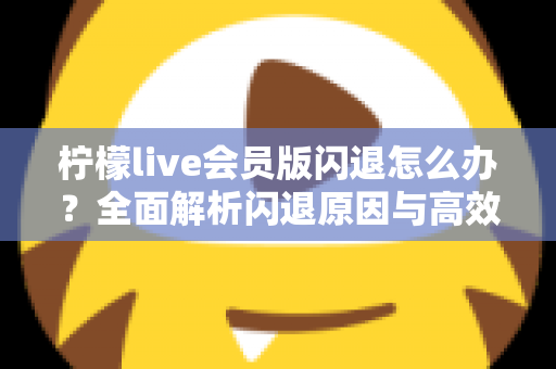 柠檬live会员版闪退怎么办？全面解析闪退原因与高效解决方法指南