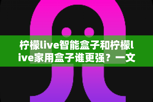 柠檬live智能盒子和柠檬live家用盒子谁更强？一文看懂两款电视盒子的真实差距与选购指南