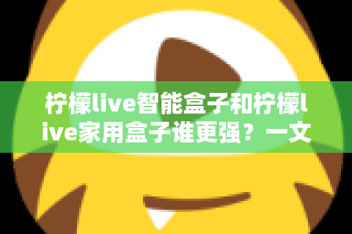 柠檬live智能盒子和柠檬live家用盒子谁更强？一文看懂两款电视盒子的真实差距与选购指南