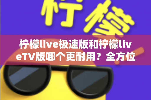 柠檬live极速版和柠檬liveTV版哪个更耐用？全方位深度对比与实用选购指南