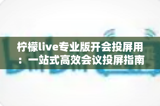 柠檬live专业版开会投屏用：一站式高效会议投屏指南与实用技巧全解析