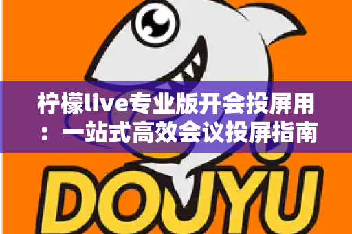 柠檬live专业版开会投屏用：一站式高效会议投屏指南与实用技巧全解析