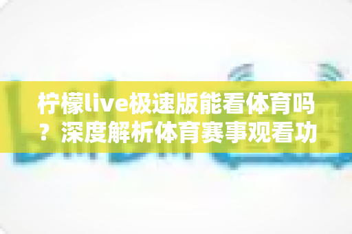柠檬live极速版能看体育吗？深度解析体育赛事观看功能与实用指南