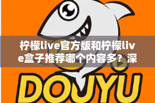柠檬live官方版和柠檬live盒子推荐哪个内容多？深度对比分析与选择指南全解析