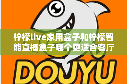 柠檬live家用盒子和柠檬智能直播盒子哪个更适合客厅？深度对比评测助你选对不选贵