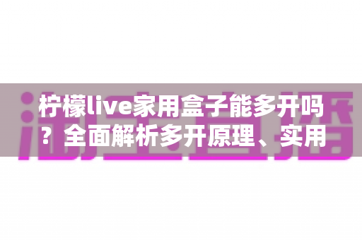 柠檬live家用盒子能多开吗？全面解析多开原理、实用方法与注意事项