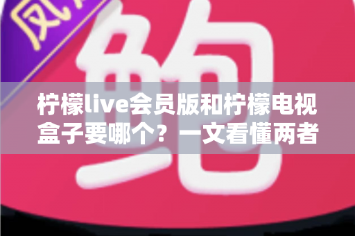 柠檬live会员版和柠檬电视盒子要哪个？一文看懂两者差异与选购指南
