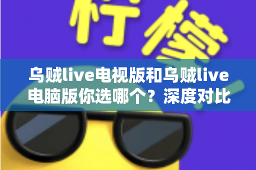 乌贼live电视版和乌贼live电脑版你选哪个？深度对比帮你找到最适合的大屏观看方案