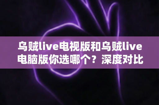 乌贼live电视版和乌贼live电脑版你选哪个？深度对比帮你找到最适合的大屏观看方案