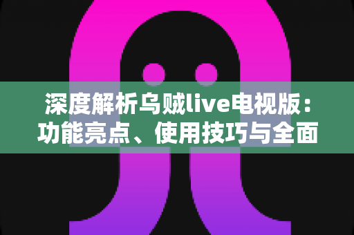 深度解析乌贼live电视版：功能亮点、使用技巧与全面评测指南