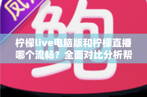 柠檬live电脑版和柠檬直播哪个流畅?全面对比分析帮你找到最佳观看体验方案 柠檬live电脑版和柠檬直播哪个流畅?全面对比分析帮你找到最佳观看体验方案