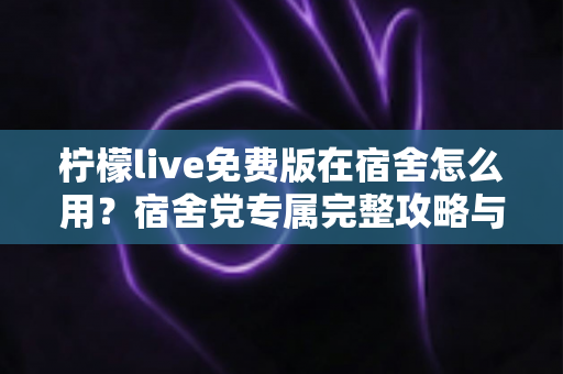 柠檬live免费版在宿舍怎么用？宿舍党专属完整攻略与实用技巧大公开