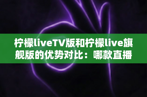 柠檬liveTV版和柠檬live旗舰版的优势对比:哪款直播软件更适合你的观影需求? 柠檬liveTV版和柠檬live旗舰版的优势对比:哪款直播软件更适合你的观影需求?