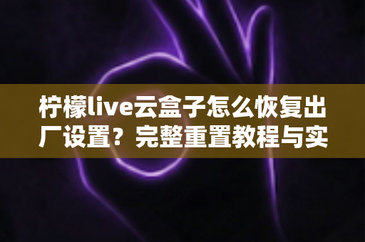 柠檬live云盒子怎么恢复出厂设置?完整重置教程与实用避坑指南 柠檬live云盒子怎么恢复出厂设置?完整重置教程与实用避坑指南