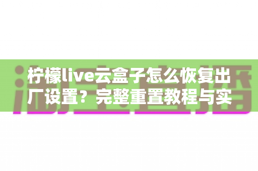 柠檬live云盒子怎么恢复出厂设置？完整重置教程与实用避坑指南